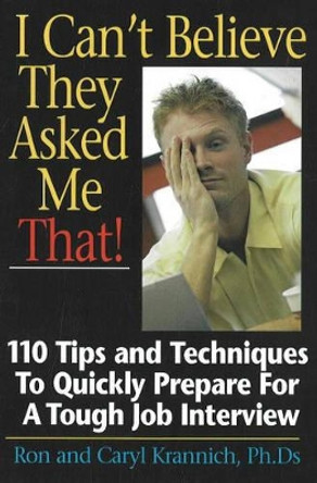 I Can't Believe They Asked Me That!: 110 Tips & Techniques to Quickly Prepare for a Tough Job Interview by Ron Krannich 9781570232565