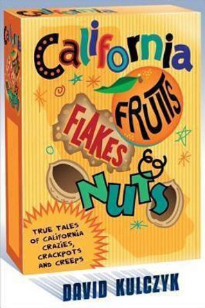 California Fruits, Flakes & Nuts: True Tales of California Crazies, Crackpots and Creeps by David Kulczyk 9781610351942