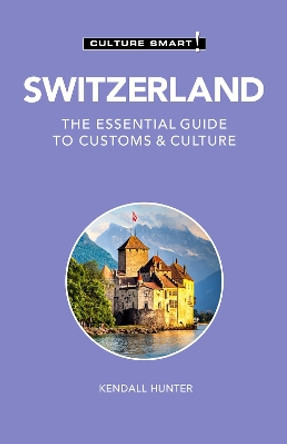 Switzerland - Culture Smart!: The Essential Guide to Customs & Culture by Kendall Hunter 9781787028609