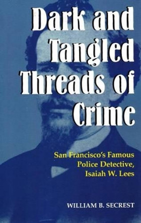 Dark & Tangled Threads of Crime: San Francisco's Famous Police Detective, Isaiah W. Lees by William B. Secrest, Jr. 9781884995415