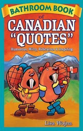 Bathroom Book of Canadian Quotes: Humorous, Witty, Ridiculous & Inspiring by Lisa Wojna 9781897278017