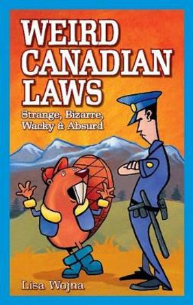 Weird Canadian Laws: Strange, Bizarre, Wacky & Absurd by Lisa Wojna 9781897278123