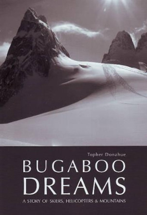 Bugaboo Dreams: A Story of Skiers, Helicopters & Mountains by Topher Donahue 9781897522110