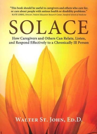 Solace: How Caregivers & Others Can Relate, Listen, & Respond Effectively to a Chronically Ill Person by Walter St. John 9781933503622