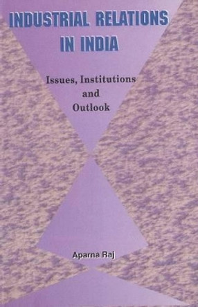 Industrial Relations in India: Issues, Institutions & Outlook by Aparna Raj 9788177080513