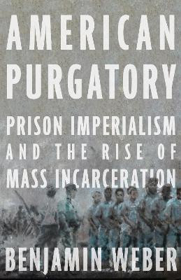 American Purgatory: Prison Imperialism and the Rise of Mass Incarceration by Benjamin D. Weber 9781620975909