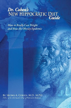 Dr Cohen's New Hippocratic Diet Guide: How to Really Lose Weight & Beat the Obesity Epidemic by Irving Cohen 9780982011195