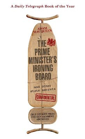The Prime Minister's Ironing Board and Other State Secrets: True Stories from the Government Archives by Adam Macqueen