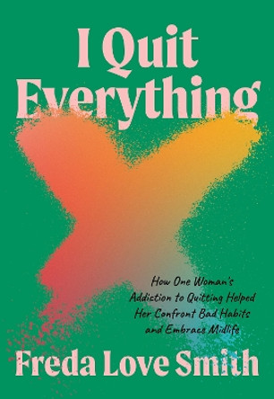 I Quit Everything: How One Woman's Addiction to Quitting Helped Her Confront Unhealthy Habits and Embrace Midlife by Freda Love Smith 9781572843271