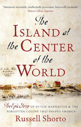 The Island at the Center of the World: The Epic Story of Dutch Manhattan and the Forgotten Colony that Shaped America by Russell Shorto