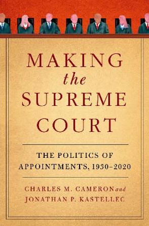 Making the Supreme Court: The Politics of Appointments, 1930-2020 by Charles M. Cameron 9780197680544