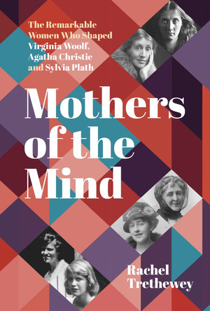 Mothers of the Mind: The Remarkable Women Who Shaped Virginia Woolf, Agatha Christie and Sylvia Plath by Rachel Trethewey 9781803991894