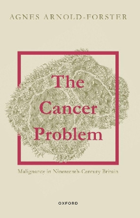 The Cancer Problem: Malignancy in Nineteenth-Century Britain by Agnes Arnold-Forster 9780198885092