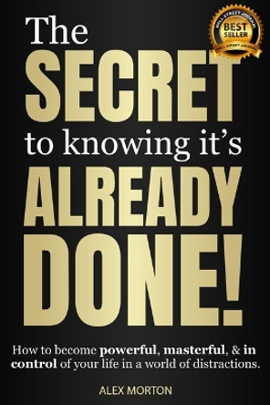 The Secret to Knowing It's Already Done!: How to Become Powerful, Masterful, & in Control of Your Life in a World of Distractions by Alex Morton 9781954759794