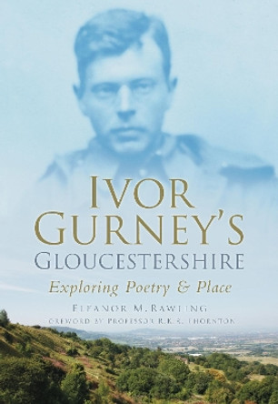 Ivor Gurney's Gloucestershire: Exploring Poetry & Place by Eleanor M. Rawling 9780752453538