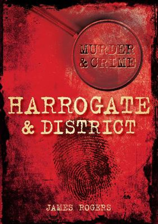 Harrogate & District Murder & Crime by James Rogers 9780752456225