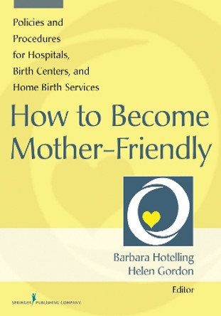 How to Become Mother-Friendly: Policies & Procedures for Hospitals, Birth Centers, and Home Birth Services by Barbara A. Hotelling 9780826129765