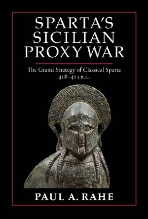 Sparta's Sicilian Proxy War: The Grand Strategy of Classical Sparta, 418-413 B.C. by Paul A. Rahe 9781641773379