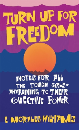 Turn Up For Freedom: Notes for All the Tough Girls* Awakening to Their Collective Power by E Morales-Williams 9781942173830