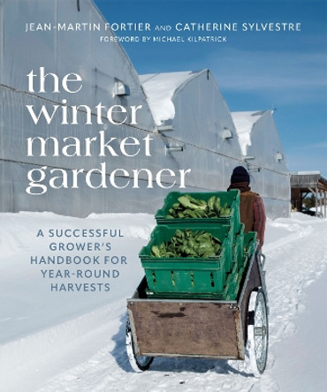 The Winter Market Gardener: A Successful Grower's Handbook for Year-Round Harvests by Jean-Martin Fortier 9780865719873