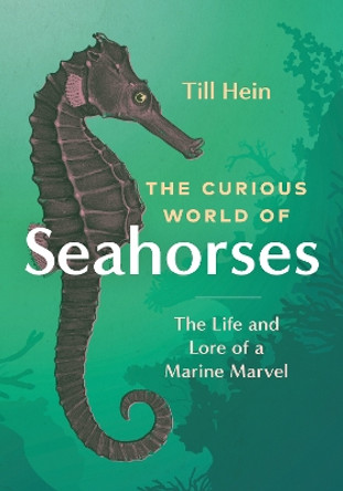 The Curious World of Seahorses: The Life and Lore of a Marine Marvel by Till Hein 9781771649889