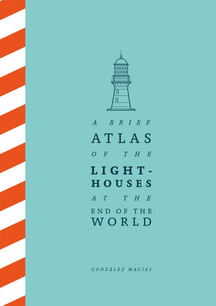 A Brief Atlas of the Lighthouses at the End of the World by González Macías 9781529087147