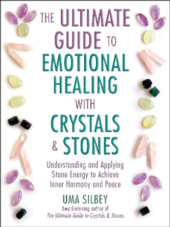 The Ultimate Guide to Emotional Healing with Crystals and Stones: Understanding and Applying Stone Energy to Achieve Inner Harmony and Peace by Uma Silbey 9781510776494