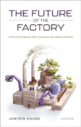 The Future of the Factory: How Megatrends are Changing Industrialization by Jostein Hauge 9780198861584