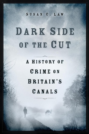 Dark Side of the Cut: A History of Crime on Britain's Canals by Susan Law 9781803993300