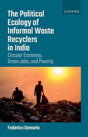 The Political Ecology of Informal Waste Recyclers in India: Circular Economy, Green Jobs, and Poverty by Federico Demaria 9780192869050