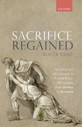 Sacrifice Regained: Morality and Self-Interest in British Moral Philosophy from Hobbes to Bentham by Roger Crisp 9780198896562