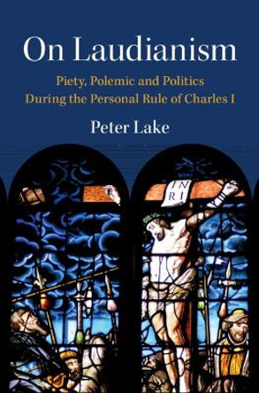 On Laudianism: Piety, Polemic and Politics During the Personal Rule of Charles I by Peter Lake 9781009306812