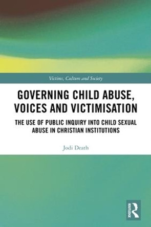 Governing Child Abuse Voices and Victimisation: The Use of Public Inquiry into Child Sexual Abuse in Christian Institutions by Jodi Death 9781138677456