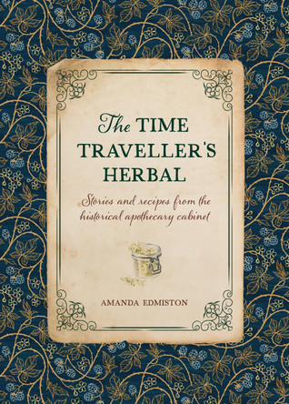The Time Traveller's Herbal: Stories and Recipes from the Historical Apothecary Cabinet by Amanda Edmiston 9781446309919