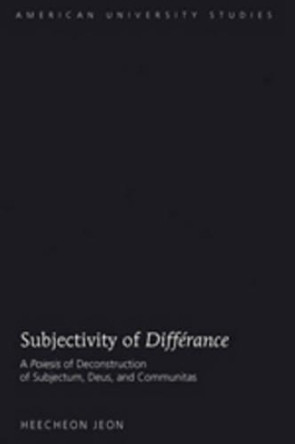 Subjectivity of &quot;Differance&quot;: A &quot;Poiesis&quot; of Deconstruction of Subjectum, Deus, and Communitas by Heecheon Jeon 9781433111853