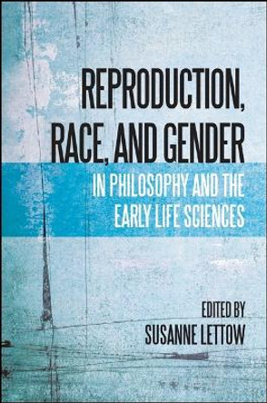 Reproduction, Race, and Gender in Philosophy and the Early Life Sciences by Susanne Lettow 9781438449487