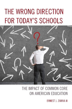 The Wrong Direction for Today's Schools: The Impact of Common Core on American Education by Ernest J. Zarra 9781475814279