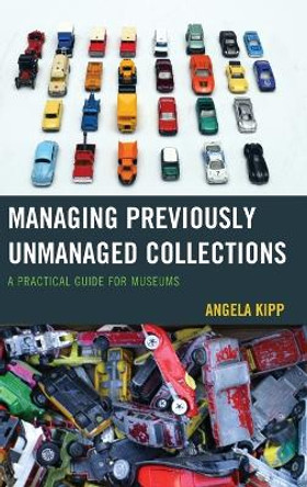 Managing Previously Unmanaged Collections: A Practical Guide for Museums by Angela Kipp 9781442263475