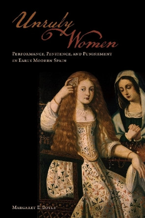 Unruly Women: Performance, Penitence, and Punishment in Early Modern Spain by Margaret Boyle 9781442646155