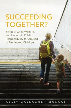 Succeeding Together?: Schools, Child Welfare, and Uncertain Public Responsibility for Abused or Neglected Children by Kelly Gallagher-MacKay 9781442650640