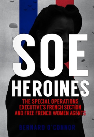 SOE Heroines: The Special Operations Executive's French Section and Free French Women Agents by Bernard O'Connor 9781445673608