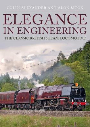 Elegance in Engineering: The Classic British Steam Locomotive by Colin Alexander 9781445686219