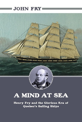 A Mind at Sea: Henry Fry and the Glorious Era of Quebec's Sailing Ships John Fry 9781459719293