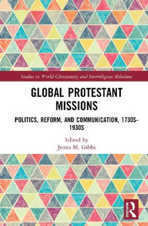 Global Protestant Missions: Politics, Reform, and Communication, 1730s-1930s by Jenna M. Gibbs