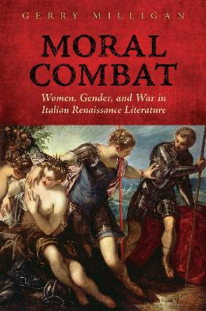 Moral Combat: Women, Gender, and War in Italian Renaissance Literature by Gerry Milligan 9781487503147