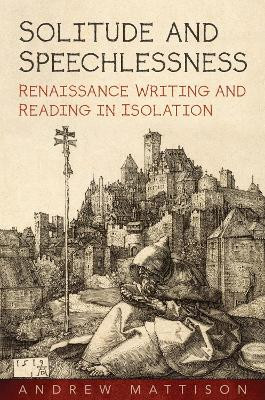 Solitude and Speechlessness: Renaissance Writing and Reading in Isolation by Andrew Mattison 9781487504045