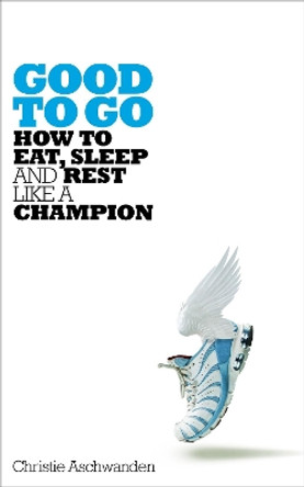 Good to Go: How to Eat, Sleep and Rest Like a Champion by Christie Aschwanden 9781509827657