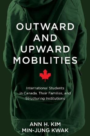 Outward and Upward Mobilities: International Students in Canada, Their Families, and Structuring Institutions by Ann Kim 9781487504625