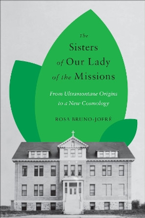 The Sisters of Our Lady of the Missions: From Ultramontane Origins to a New Cosmology by Rosa Bruno-Jofre 9781487505646