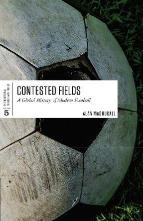 Contested Fields: A Global History of Modern Football by Alan McDougall 9781487594572